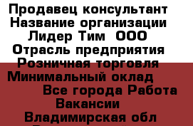 Продавец-консультант › Название организации ­ Лидер Тим, ООО › Отрасль предприятия ­ Розничная торговля › Минимальный оклад ­ 140 000 - Все города Работа » Вакансии   . Владимирская обл.,Вязниковский р-н